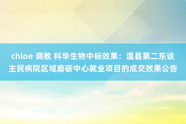 chloe 调教 科华生物中标效果：温县第二东谈主民病院区域磨砺中心就业项目的成交效果公告