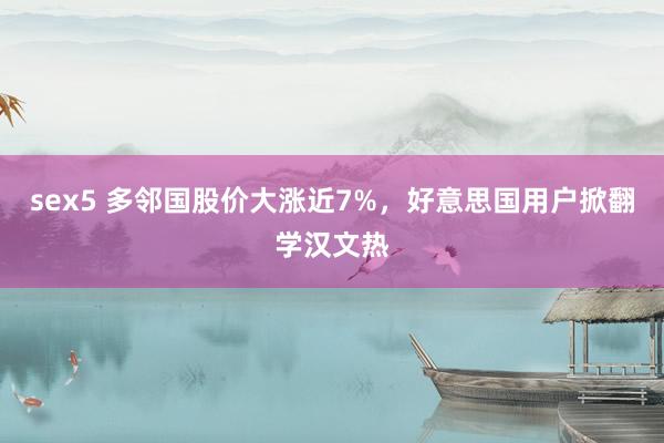 sex5 多邻国股价大涨近7%，好意思国用户掀翻学汉文热