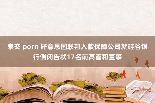 拳交 porn 好意思国联邦入款保障公司就硅谷银行倒闭告状17名前高管和董事