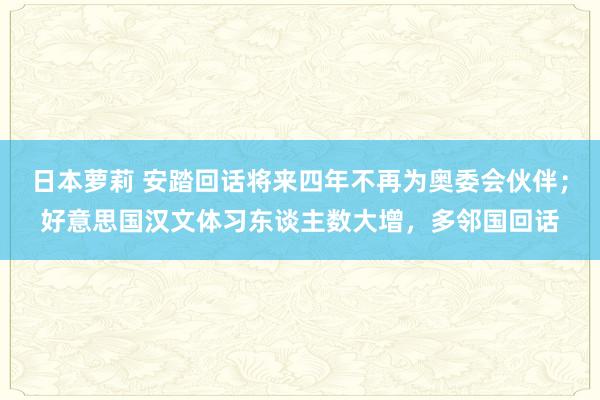 日本萝莉 安踏回话将来四年不再为奥委会伙伴；好意思国汉文体习东谈主数大增，多邻国回话