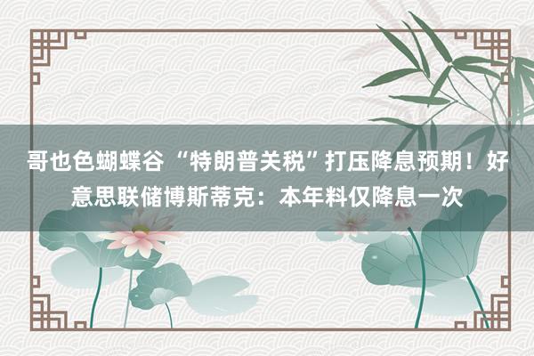 哥也色蝴蝶谷 “特朗普关税”打压降息预期！好意思联储博斯蒂克：本年料仅降息一次