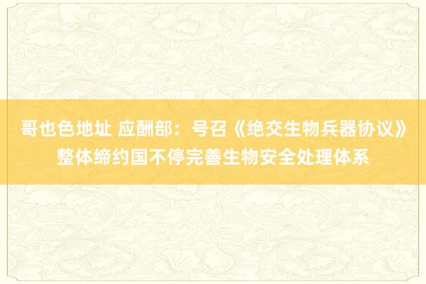 哥也色地址 应酬部：号召《绝交生物兵器协议》整体缔约国不停完善生物安全处理体系