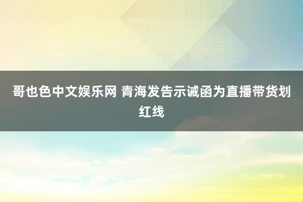 哥也色中文娱乐网 青海发告示诫函为直播带货划红线