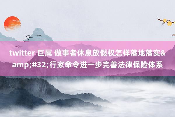 twitter 巨屌 做事者休息放假权怎样落地落实&#32;行家命令进一步完善法律保险体系