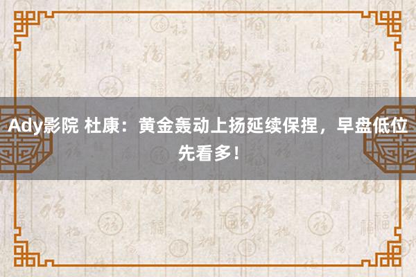 Ady影院 杜康：黄金轰动上扬延续保捏，早盘低位先看多！