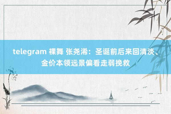 telegram 裸舞 张尧浠：圣诞前后来回清淡、金价本领远景偏看走弱挽救