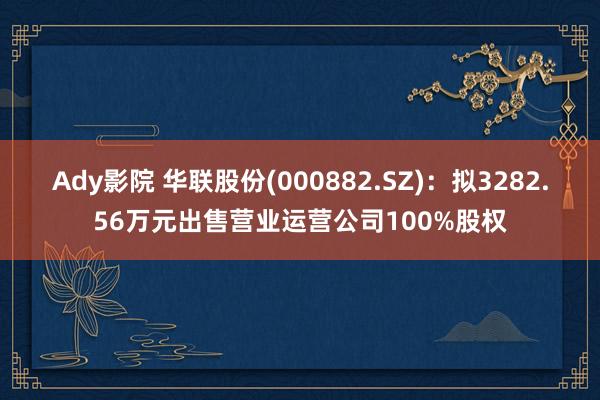 Ady影院 华联股份(000882.SZ)：拟3282.56万元出售营业运营公司100%股权