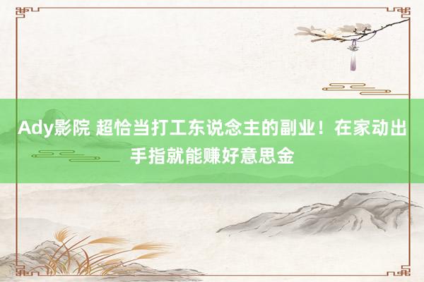 Ady影院 超恰当打工东说念主的副业！在家动出手指就能赚好意思金
