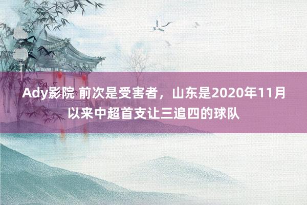 Ady影院 前次是受害者，山东是2020年11月以来中超首支让三追四的球队