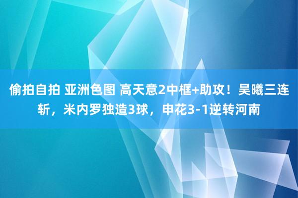 偷拍自拍 亚洲色图 高天意2中框+助攻！吴曦三连斩，米内罗独造3球，申花3-1逆转河南
