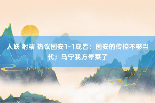 人妖 射精 热议国安1-1成皆：国安的传控不够当代；马宁我方晕菜了