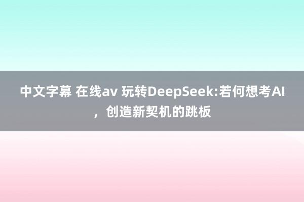 中文字幕 在线av 玩转DeepSeek:若何想考AI，创造新契机的跳板