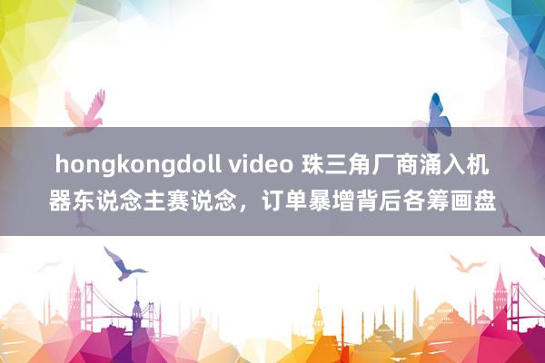 hongkongdoll video 珠三角厂商涌入机器东说念主赛说念，订单暴增背后各筹画盘