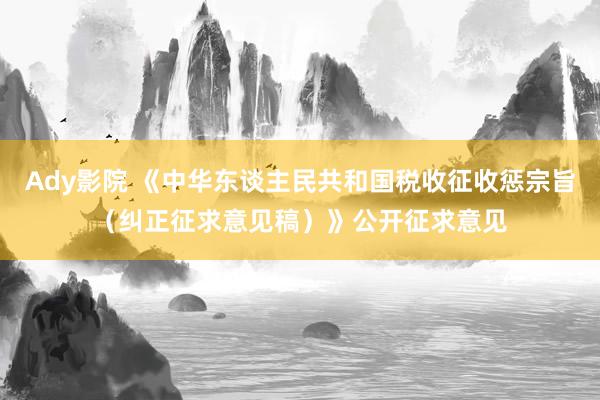 Ady影院 《中华东谈主民共和国税收征收惩宗旨（纠正征求意见稿）》公开征求意见