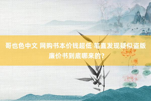 哥也色中文 网购书本价钱超低 笔直发现疑似盗版 廉价书到底哪来的？
