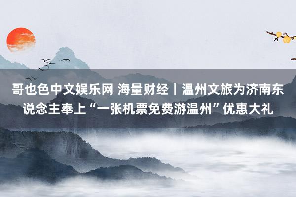 哥也色中文娱乐网 海量财经丨温州文旅为济南东说念主奉上“一张机票免费游温州”优惠大礼