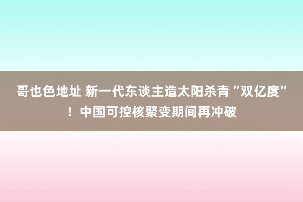 哥也色地址 新一代东谈主造太阳杀青“双亿度”！中国可控核聚变期间再冲破