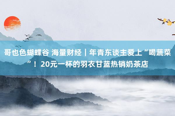 哥也色蝴蝶谷 海量财经｜年青东谈主爱上“喝蔬菜”！20元一杯的羽衣甘蓝热销奶茶店