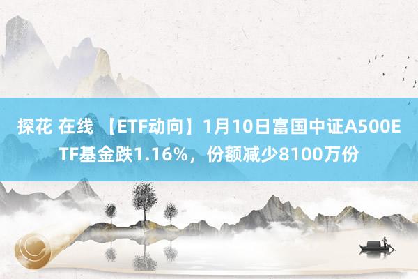 探花 在线 【ETF动向】1月10日富国中证A500ETF基金跌1.16%，份额减少8100万份