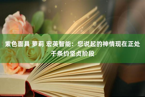 紫色面具 萝莉 宏英智能：您说起的神情现在正处于条约坚贞阶段