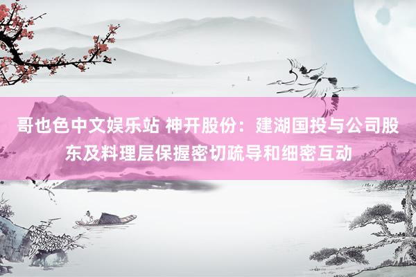 哥也色中文娱乐站 神开股份：建湖国投与公司股东及料理层保握密切疏导和细密互动