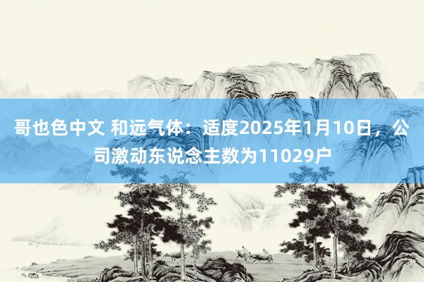 哥也色中文 和远气体:适度2025年1月10日,公司激动东说念主数为11029户