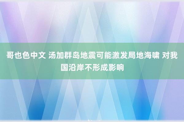 哥也色中文 汤加群岛地震可能激发局地海啸 对我国沿岸不形成影响