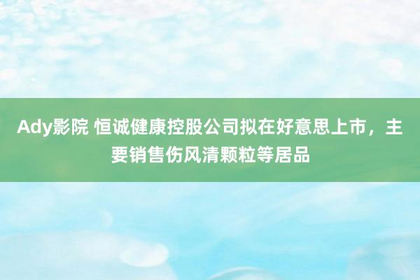 Ady影院 恒诚健康控股公司拟在好意思上市，主要销售伤风清颗粒等居品