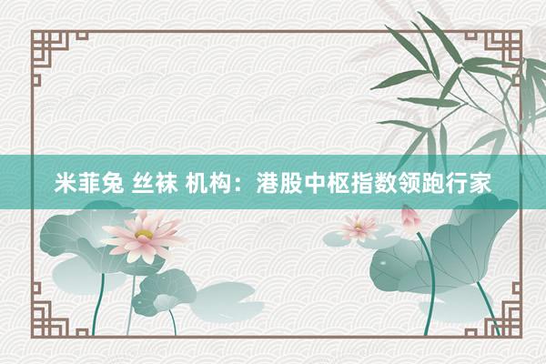 米菲兔 丝袜 机构：港股中枢指数领跑行家