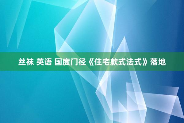 丝袜 英语 国度门径《住宅款式法式》落地