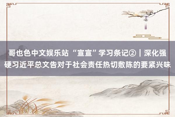 哥也色中文娱乐站 “宣宣”学习条记②｜深化强硬习近平总文告对于社会责任热切敷陈的要紧兴味