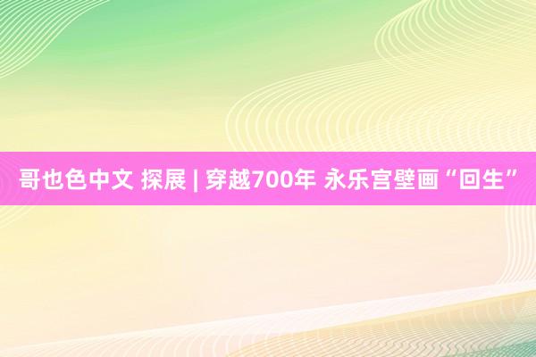 哥也色中文 探展 | 穿越700年 永乐宫壁画“回生”