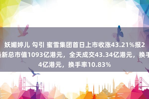 妖媚婷儿 勾引 蜜雪集团首日上市收涨43.21%报290港元，最新总市值1093亿港元，全天成交43.34亿港元，换手率10.83%