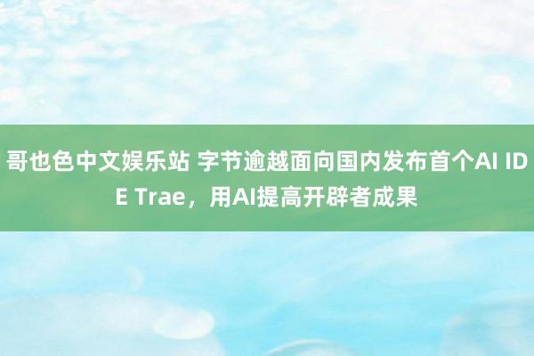 哥也色中文娱乐站 字节逾越面向国内发布首个AI IDE Trae，用AI提高开辟者成果