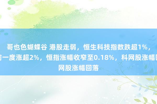 哥也色蝴蝶谷 港股走弱，恒生科技指数跌超1%，此前一度涨超2%，恒指涨幅收窄至0.18%，科网股涨幅回落