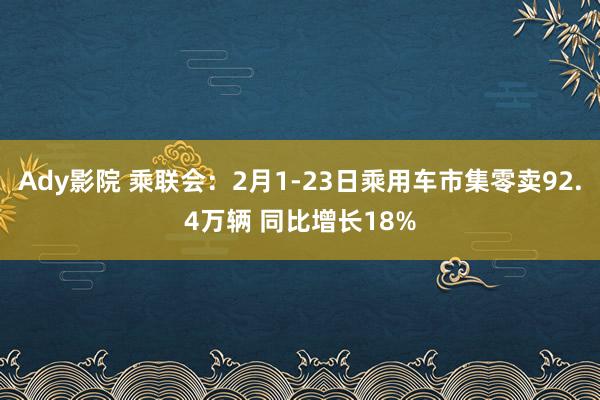 Ady影院 乘联会：2月1-23日乘用车市集零卖92.4万辆 同比增长18%