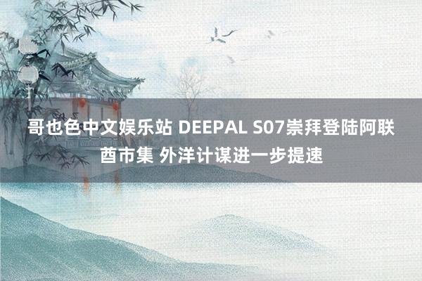 哥也色中文娱乐站 DEEPAL S07崇拜登陆阿联酋市集 外洋计谋进一步提速