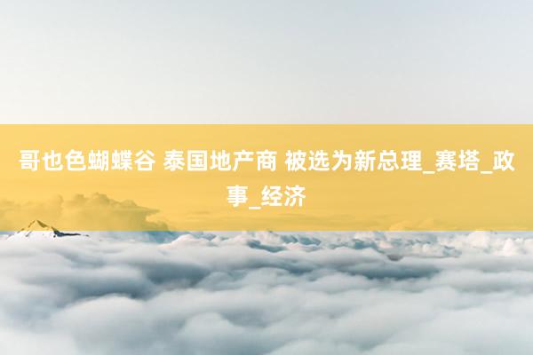 哥也色蝴蝶谷 泰国地产商 被选为新总理_赛塔_政事_经济