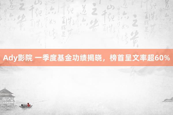 Ady影院 一季度基金功绩揭晓，榜首呈文率超60%