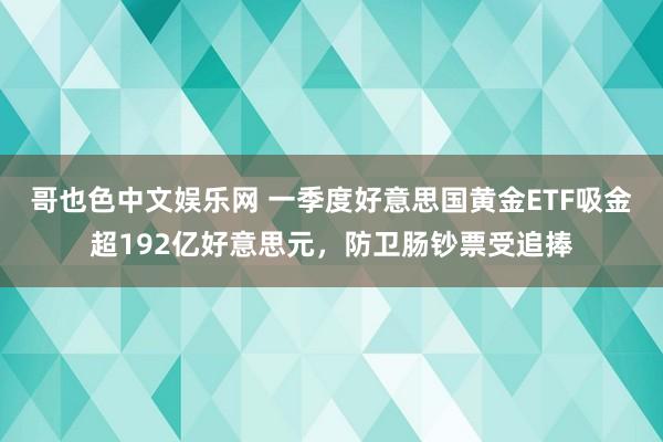 哥也色中文娱乐网 一季度好意思国黄金ETF吸金超192亿好意思元，防卫肠钞票受追捧