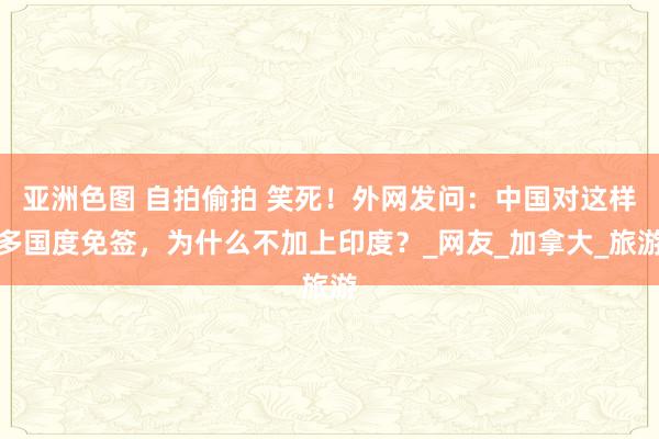 亚洲色图 自拍偷拍 笑死！外网发问：中国对这样多国度免签，为什么不加上印度？_网友_加拿大_旅游