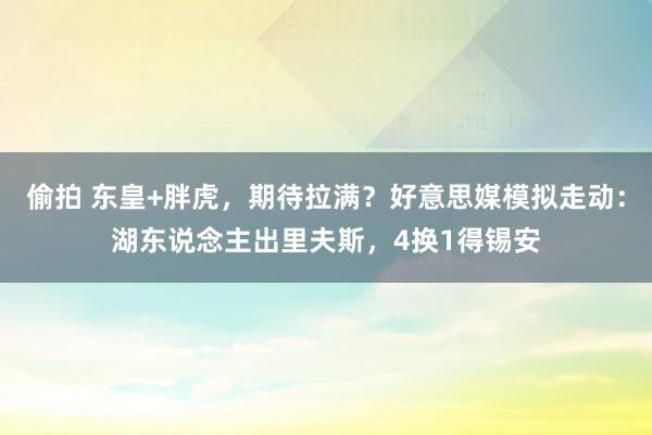 偷拍 东皇+胖虎，期待拉满？好意思媒模拟走动：湖东说念主出里夫斯，4换1得锡安