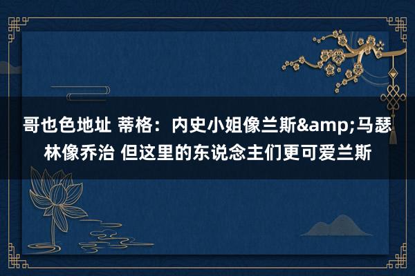 哥也色地址 蒂格：内史小姐像兰斯&马瑟林像乔治 但这里的东说念主们更可爱兰斯