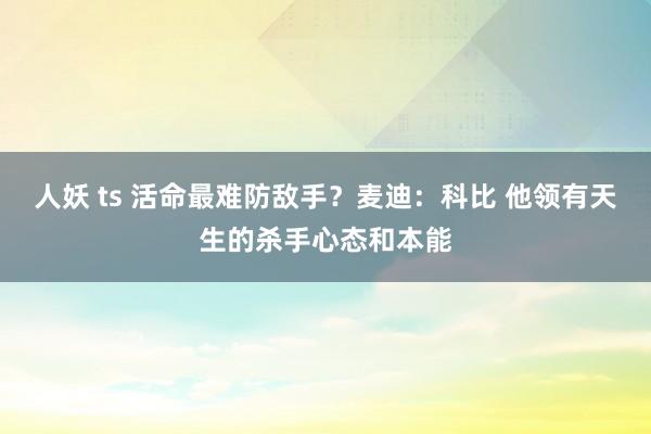 人妖 ts 活命最难防敌手？麦迪：科比 他领有天生的杀手心态和本能
