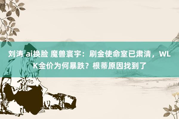 刘涛 ai换脸 魔兽寰宇：刷金使命室已肃清，WLK金价为何暴跌？根蒂原因找到了