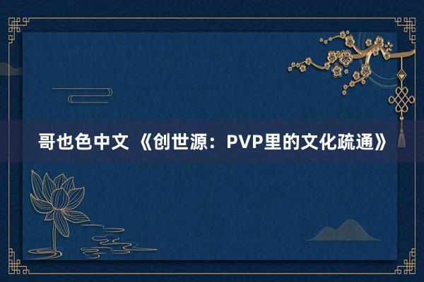 哥也色中文 《创世源：PVP里的文化疏通》