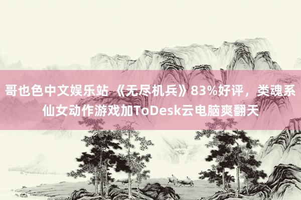 哥也色中文娱乐站 《无尽机兵》83%好评，类魂系仙女动作游戏加ToDesk云电脑爽翻天