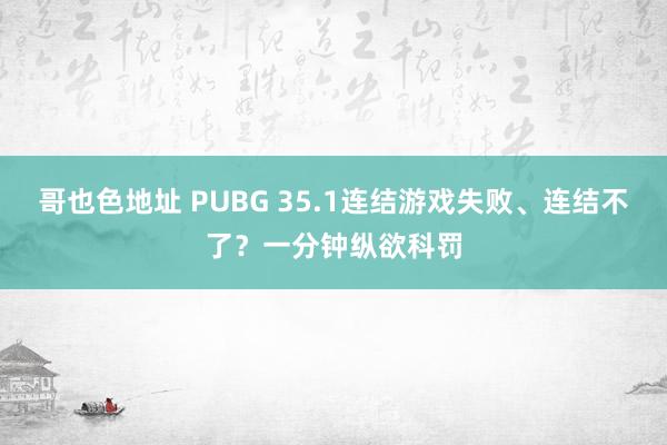 哥也色地址 PUBG 35.1连结游戏失败、连结不了？一分钟纵欲科罚