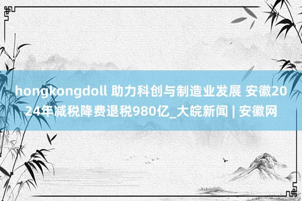 hongkongdoll 助力科创与制造业发展 安徽2024年减税降费退税980亿_大皖新闻 | 安徽网
