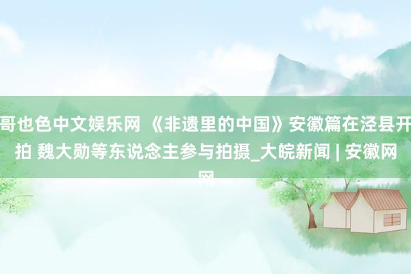 哥也色中文娱乐网 《非遗里的中国》安徽篇在泾县开拍 魏大勋等东说念主参与拍摄_大皖新闻 | 安徽网